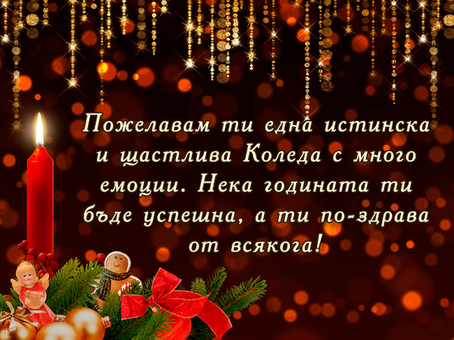 Пожелавам ти една истинска и щастлива Коледа с много емоции. Нека годината ти бъде успешна, а ти по-здрава от всякога!